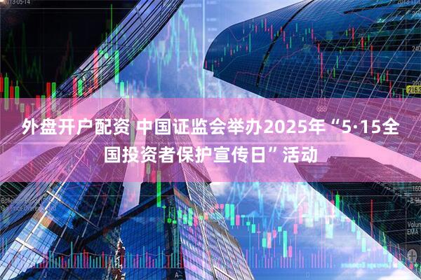 外盘开户配资 中国证监会举办2025年“5·15全国投资者保护宣传日”活动