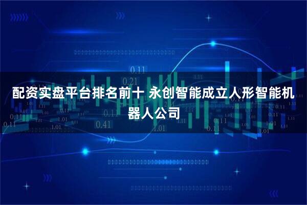 配资实盘平台排名前十 永创智能成立人形智能机器人公司