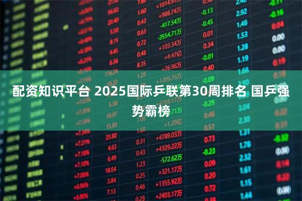 配资知识平台 2025国际乒联第30周排名 国乒强势霸榜