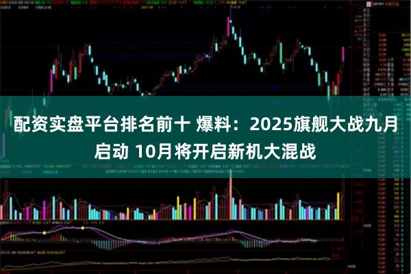 配资实盘平台排名前十 爆料：2025旗舰大战九月启动 10月将开启新机大混战