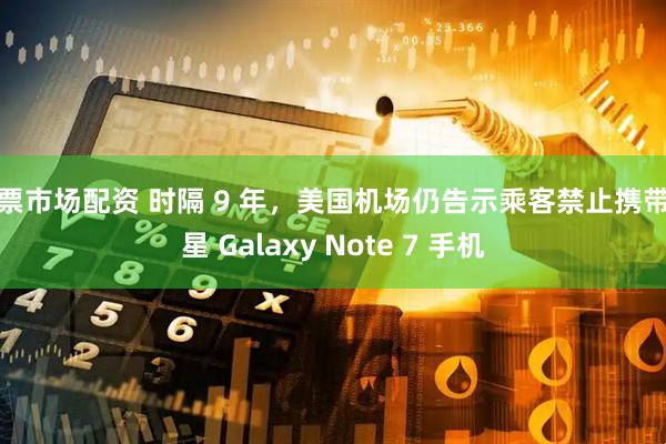股票市场配资 时隔 9 年,美国机场仍告示乘客禁止携带三星 Galaxy Note 7 手机