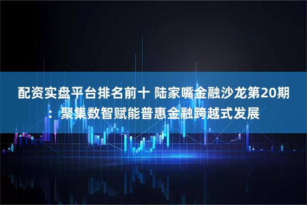 配资实盘平台排名前十 陆家嘴金融沙龙第20期:聚集数智赋能普惠金融跨越式发展