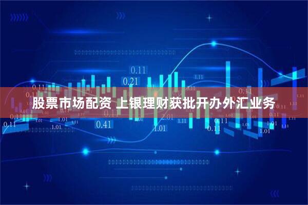股票市场配资 上银理财获批开办外汇业务