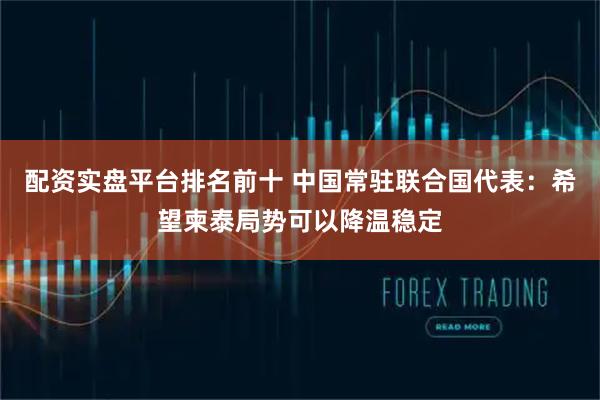 配资实盘平台排名前十 中国常驻联合国代表：希望柬泰局势可以降温稳定