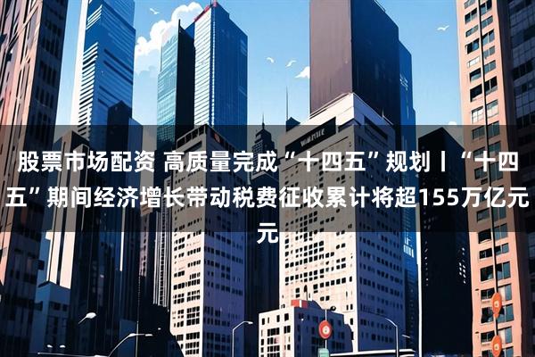 股票市场配资 高质量完成“十四五”规划丨“十四五”期间经济增长带动税费征收累计将超155万亿元