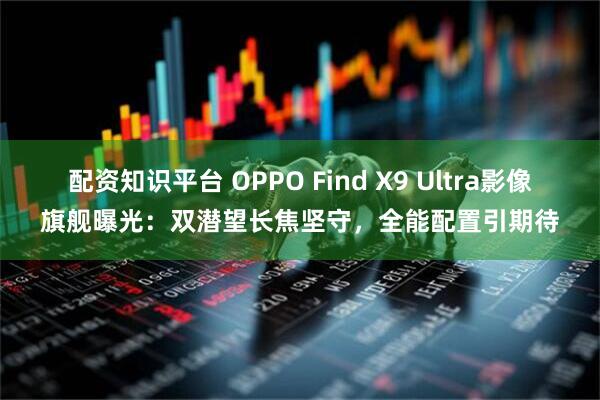 配资知识平台 OPPO Find X9 Ultra影像旗舰曝光：双潜望长焦坚守，全能配置引期待