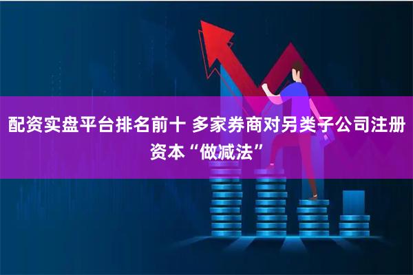 配资实盘平台排名前十 多家券商对另类子公司注册资本“做减法”