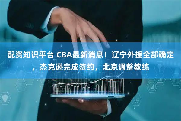 配资知识平台 CBA最新消息!辽宁外援全部确定,杰克逊完成签约,北京调整教练