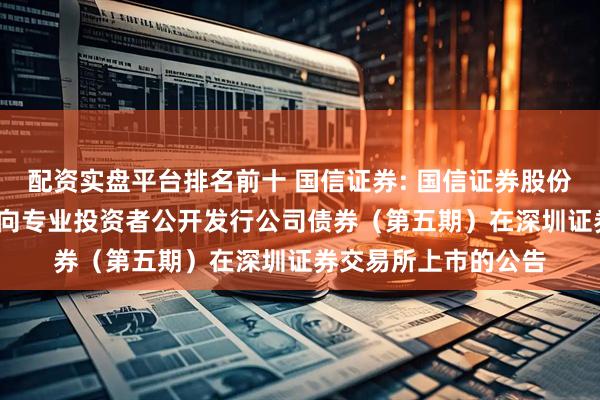 配资实盘平台排名前十 国信证券: 国信证券股份有限公司2025年面向专业投资者公开发行公司债券（第五期）在深圳证券交易所上市的公告