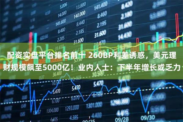 配资实盘平台排名前十 260BP利差诱惑，美元理财规模飙至5000亿！业内人士：下半年增长或乏力