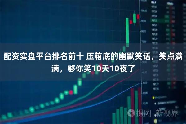 配资实盘平台排名前十 压箱底的幽默笑话，笑点满满，够你笑10天10夜了