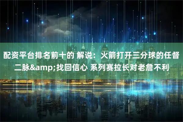 配资平台排名前十的 解说：火箭打开三分球的任督二脉&找回信心 系列赛拉长对老詹不利