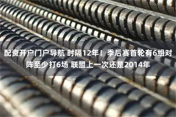 配资开户门户导航 时隔12年！季后赛首轮有6组对阵至少打6场 联盟上一次还是2014年