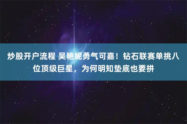 炒股开户流程 吴艳妮勇气可嘉！钻石联赛单挑八位顶级巨星，为何明知垫底也要拼